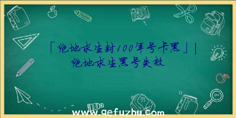 「绝地求生封100年号卡黑」|绝地求生黑号失效